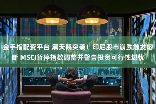 金手指配资平台 黑天鹅突袭！印尼股市崩跌触发熔断 MSCI暂停指数调整并警告投资可行性堪忧