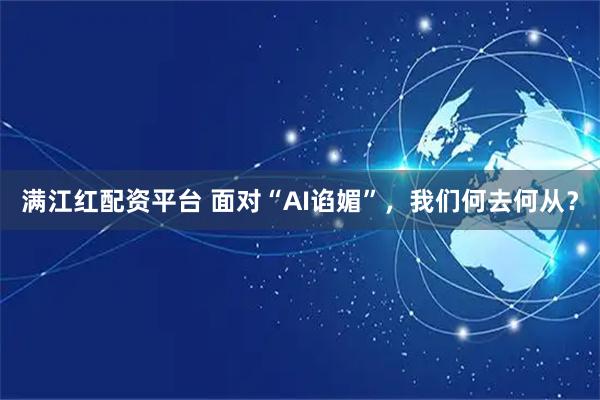 满江红配资平台 面对“AI谄媚”，我们何去何从？