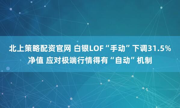 北上策略配资官网 白银LOF“手动”下调31.5%净值 应对极端行情得有“自动”机制