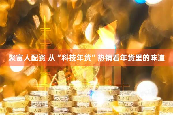 聚富人配资 从“科技年货”热销看年货里的味道