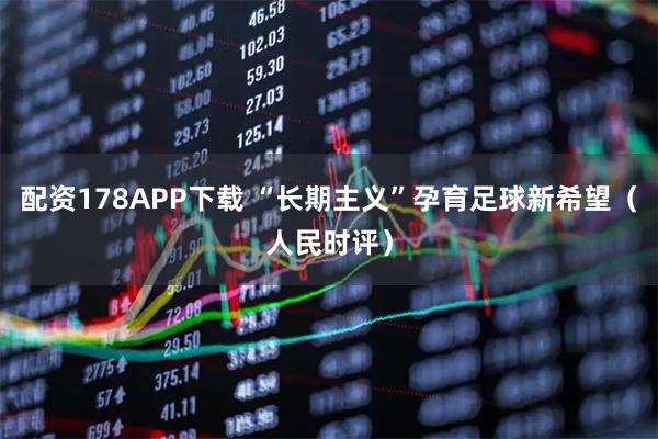 配资178APP下载 “长期主义”孕育足球新希望（人民时评）