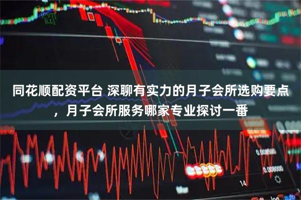 同花顺配资平台 深聊有实力的月子会所选购要点，月子会所服务哪家专业探讨一番