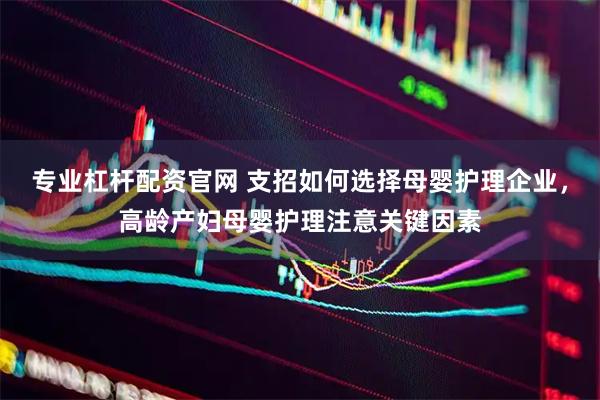 专业杠杆配资官网 支招如何选择母婴护理企业，高龄产妇母婴护理注意关键因素