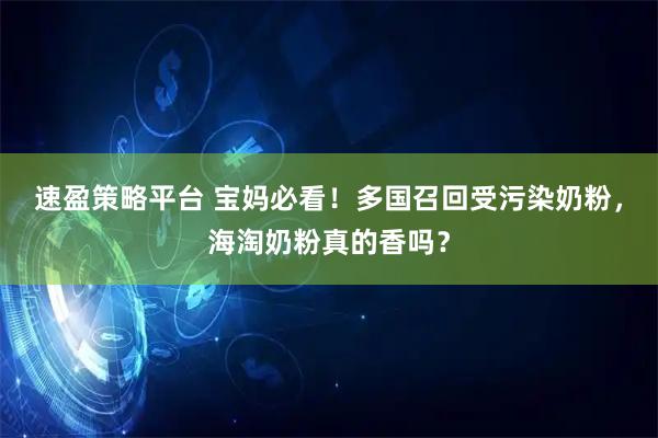 速盈策略平台 宝妈必看！多国召回受污染奶粉，海淘奶粉真的香吗？