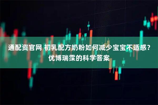 通配资官网 初乳配方奶粉如何减少宝宝不适感？优博瑞霂的科学答案