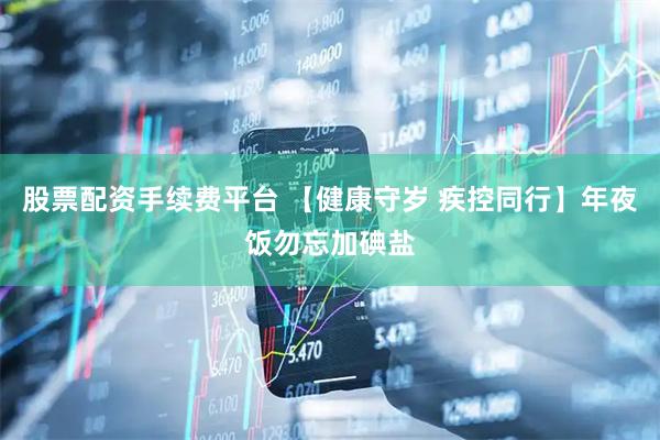 股票配资手续费平台 【健康守岁 疾控同行】年夜饭勿忘加碘盐