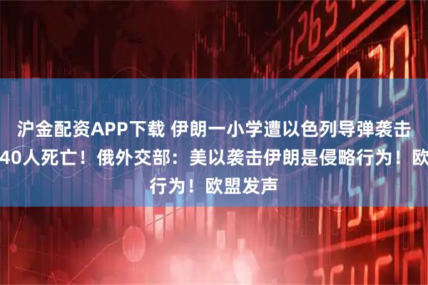 沪金配资APP下载 伊朗一小学遭以色列导弹袭击，已致40人死亡！俄外交部：美以袭击伊朗是侵略行为！欧盟发声