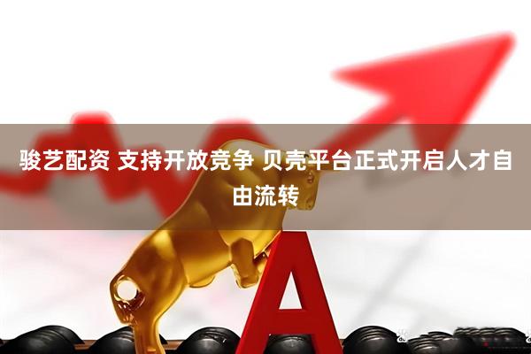 骏艺配资 支持开放竞争 贝壳平台正式开启人才自由流转