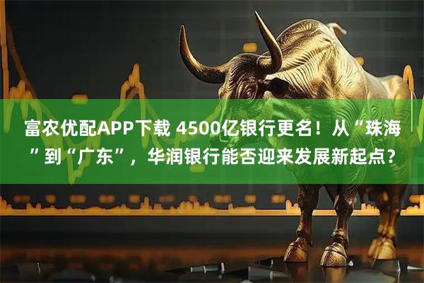 富农优配APP下载 4500亿银行更名！从“珠海”到“广东”，华润银行能否迎来发展新起点？