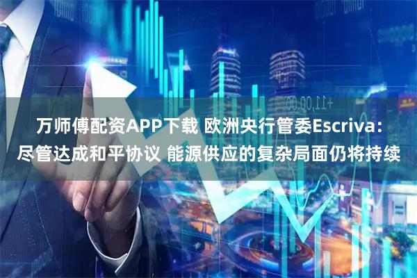 万师傅配资APP下载 欧洲央行管委Escriva：尽管达成和平协议 能源供应的复杂局面仍将持续