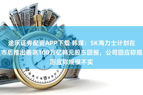 途乐证券配资APP下载 韩媒：SK海力士计划在美股上市后推出最高100万亿韩元股东回报，公司回应称规模不实