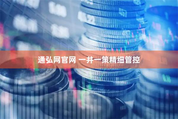 通弘网官网 一井一策精细管控
