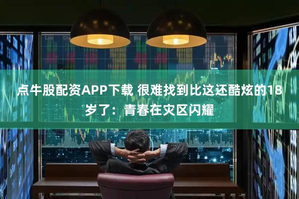 点牛股配资APP下载 很难找到比这还酷炫的18岁了：青春在灾区闪耀