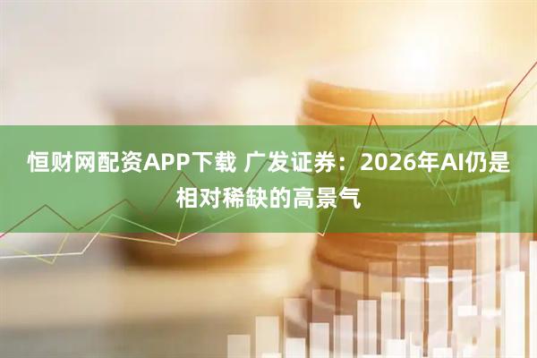 恒财网配资APP下载 广发证券：2026年AI仍是相对稀缺的高景气