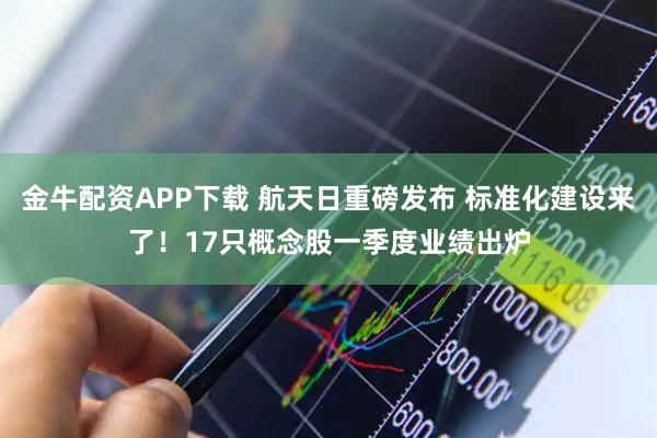 金牛配资APP下载 航天日重磅发布 标准化建设来了！17只概念股一季度业绩出炉